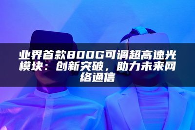 業(yè)界首款800G可調(diào)超高速光模塊 以創(chuàng)新突破，賦能未來網(wǎng)絡(luò)通信